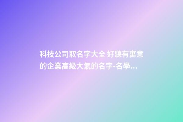 科技公司取名字大全 好聽有寓意的企業高級大氣的名字-名學網-第1張-公司起名-玄機派